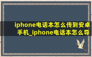 iphone电话本怎么传到安卓手机_iphone电话本怎么导入安卓手机